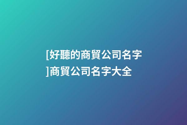 [好聽的商貿公司名字]商貿公司名字大全-第1張-公司起名-玄機派